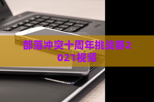 部落冲突十周年挑战赛2021视频