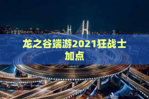 龙之谷端游2021狂战士加点