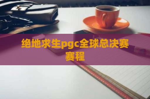 绝地求生pgc全球总决赛赛程